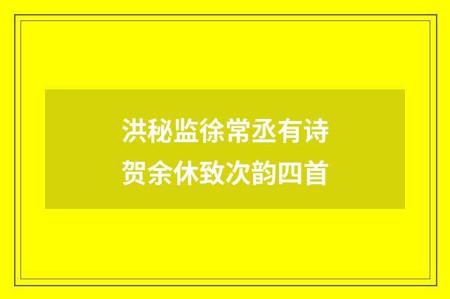 洪秘监徐常丞有诗贺余休致次韵四首
