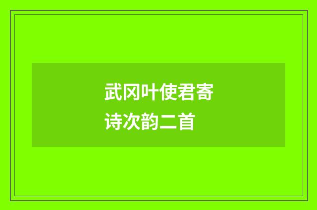 武冈叶使君寄诗次韵二首