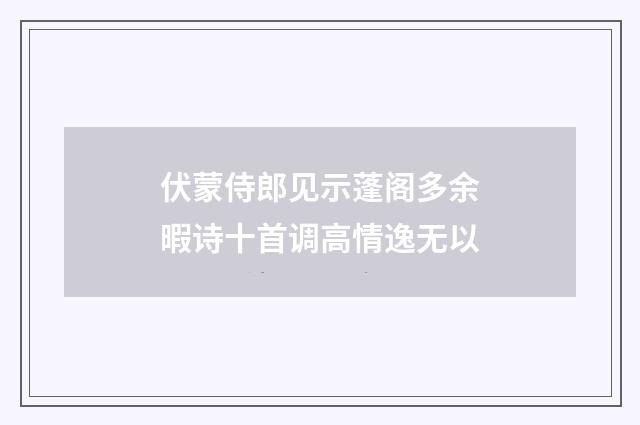 伏蒙侍郎见示蓬阁多余暇诗十首调高情逸无以