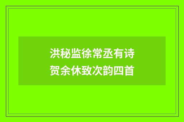 洪秘监徐常丞有诗贺余休致次韵四首