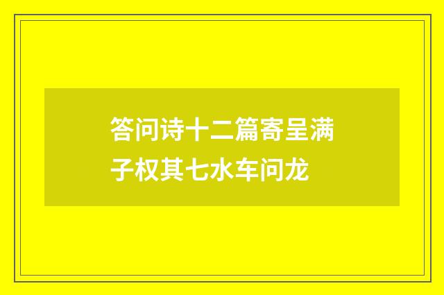 答问诗十二篇寄呈满子权其七水车问龙