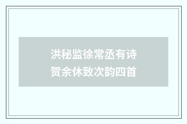 洪秘监徐常丞有诗贺余休致次韵四首