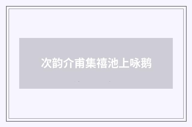 次韵介甫集禧池上咏鹅