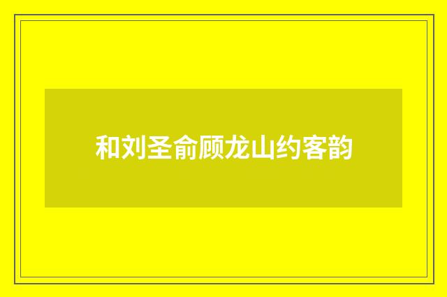 和刘圣俞顾龙山约客韵