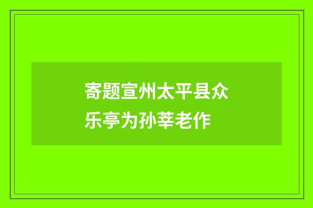 寄题宣州太平县众乐亭为孙莘老作