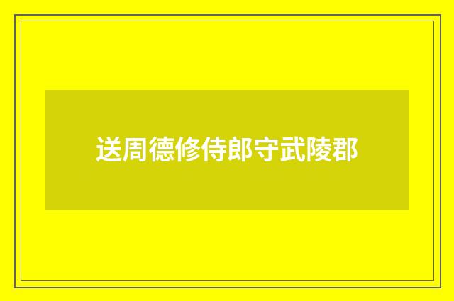 送周德修侍郎守武陵郡