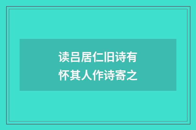 读吕居仁旧诗有怀其人作诗寄之