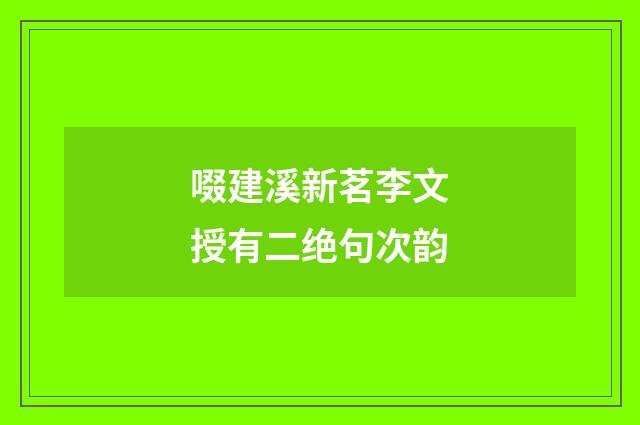 啜建溪新茗李文授有二绝句次韵