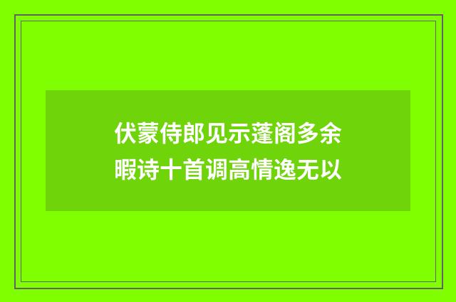 伏蒙侍郎见示蓬阁多余暇诗十首调高情逸无以