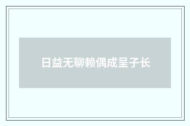 日益无聊赖偶成呈子长