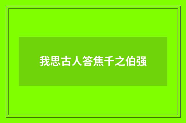 我思古人答焦千之伯强