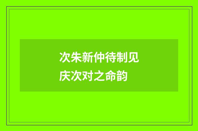 次朱新仲待制见庆次对之命韵