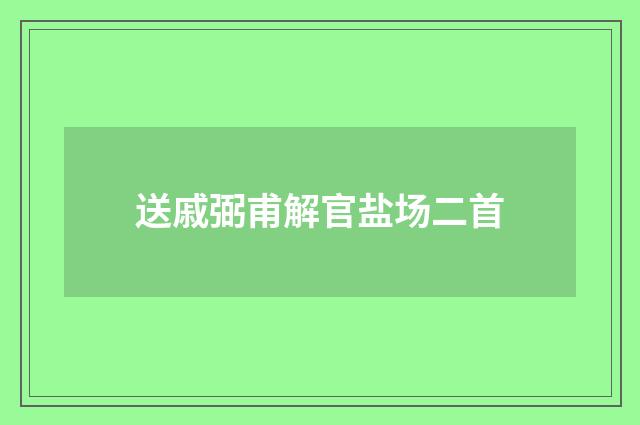 送戚弼甫解官盐场二首
