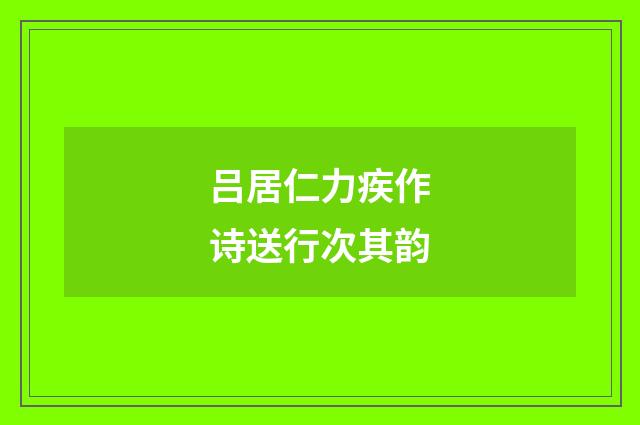 吕居仁力疾作诗送行次其韵