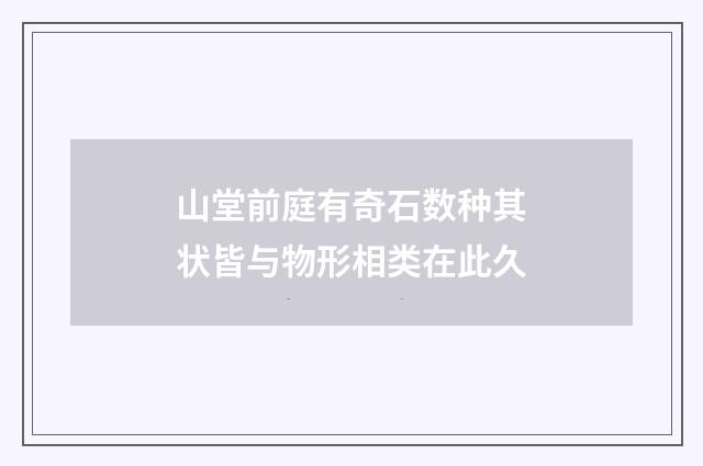 山堂前庭有奇石数种其状皆与物形相类在此久