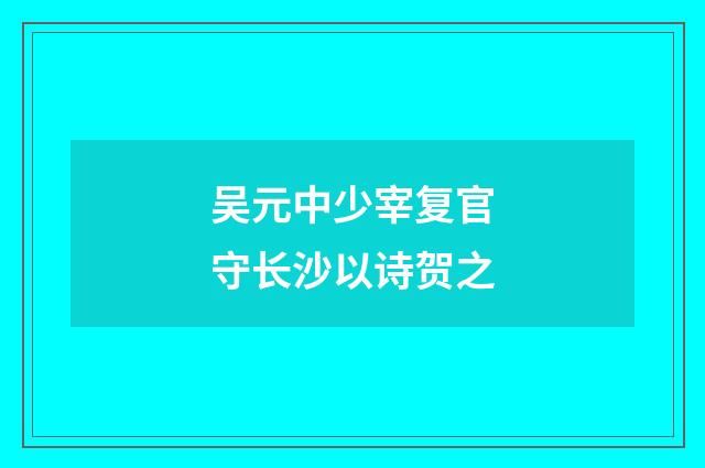 吴元中少宰复官守长沙以诗贺之