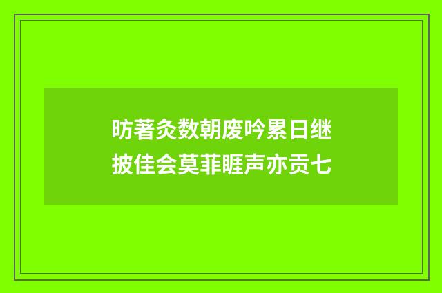 昉著灸数朝废吟累日继披佳会莫菲睚声亦贡七