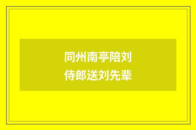同州南亭陪刘侍郎送刘先辈