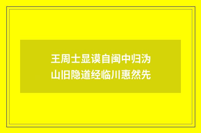 王周士显谟自闽中归沩山旧隐道经临川惠然先