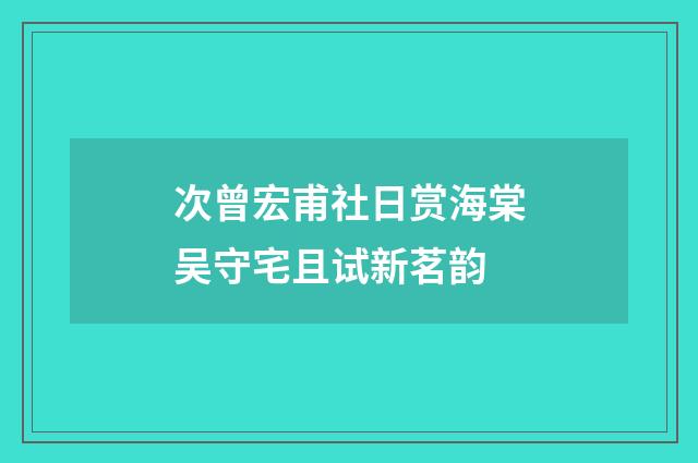 次曾宏甫社日赏海棠吴守宅且试新茗韵