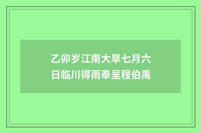 乙卯岁江南大旱七月六日临川得雨奉呈程伯禹