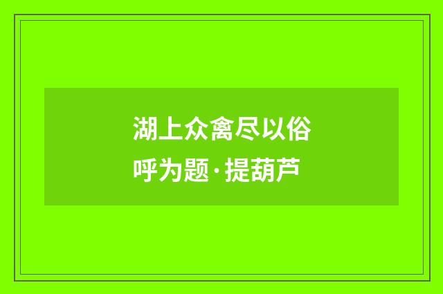 湖上众禽尽以俗呼为题·提葫芦