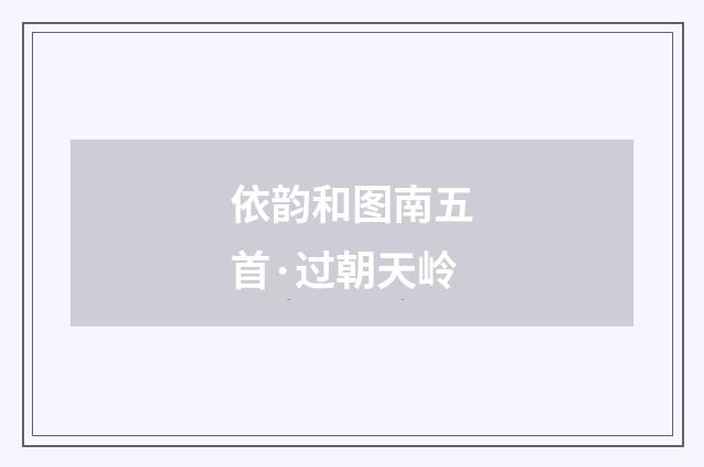 依韵和图南五首·过朝天岭