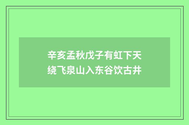 辛亥孟秋戊子有虹下天绕飞泉山入东谷饮古井