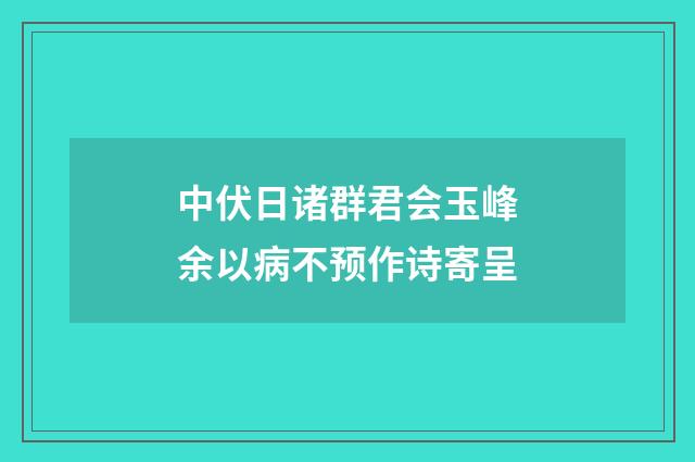 中伏日诸群君会玉峰余以病不预作诗寄呈