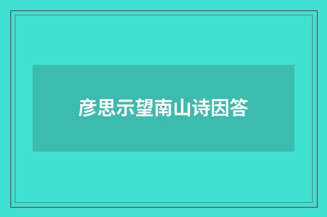 彦思示望南山诗因答