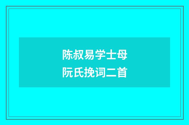 陈叔易学士母阮氏挽词二首