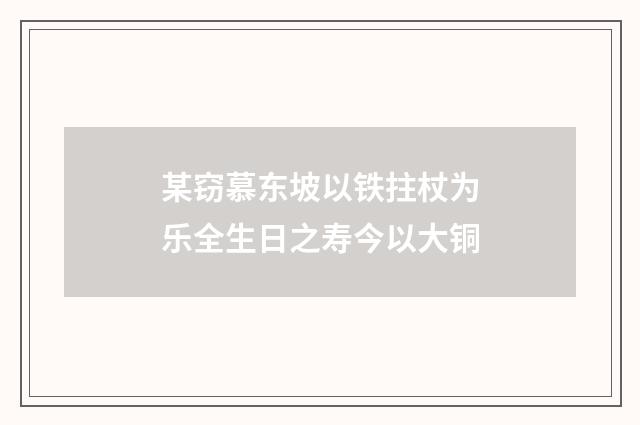 某窃慕东坡以铁拄杖为乐全生日之寿今以大铜