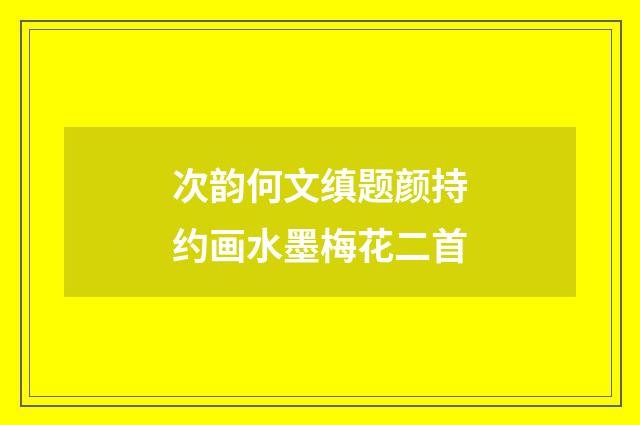 次韵何文缜题颜持约画水墨梅花二首