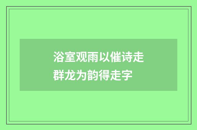 浴室观雨以催诗走群龙为韵得走字