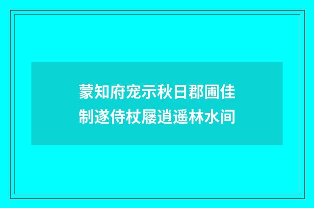 蒙知府宠示秋日郡圃佳制遂侍杖屦逍遥林水间