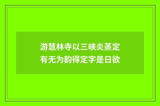 游慧林寺以三峡炎蒸定有无为韵得定字是日欲