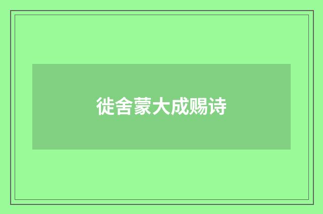 徙舍蒙大成赐诗