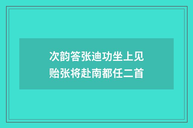 次韵答张迪功坐上见贻张将赴南都任二首