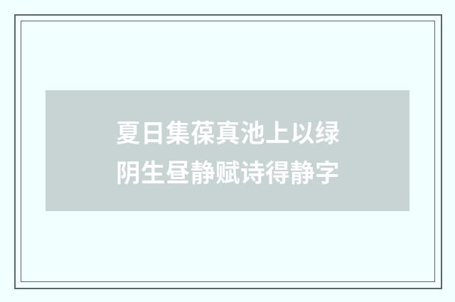 夏日集葆真池上以绿阴生昼静赋诗得静字