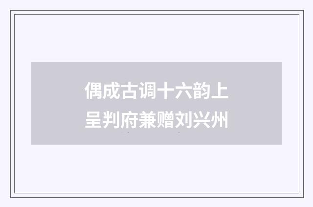 偶成古调十六韵上呈判府兼赠刘兴州