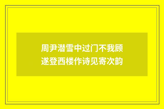 周尹潜雪中过门不我顾遂登西楼作诗见寄次韵
