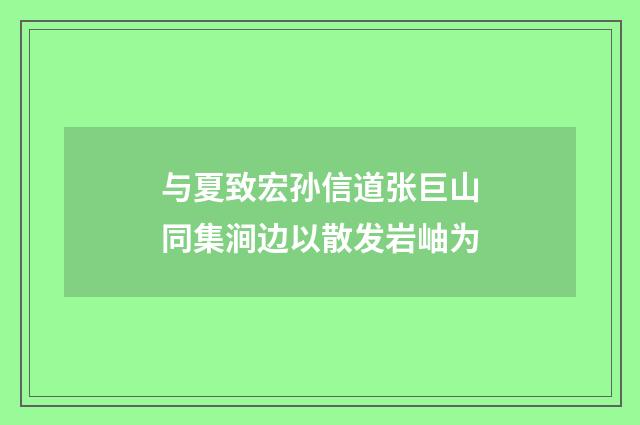与夏致宏孙信道张巨山同集涧边以散发岩岫为