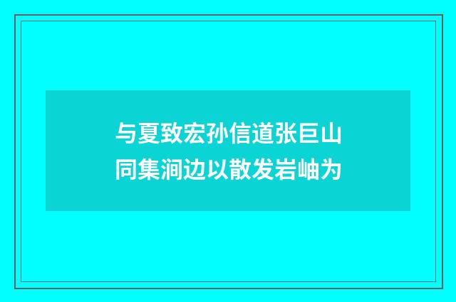 与夏致宏孙信道张巨山同集涧边以散发岩岫为