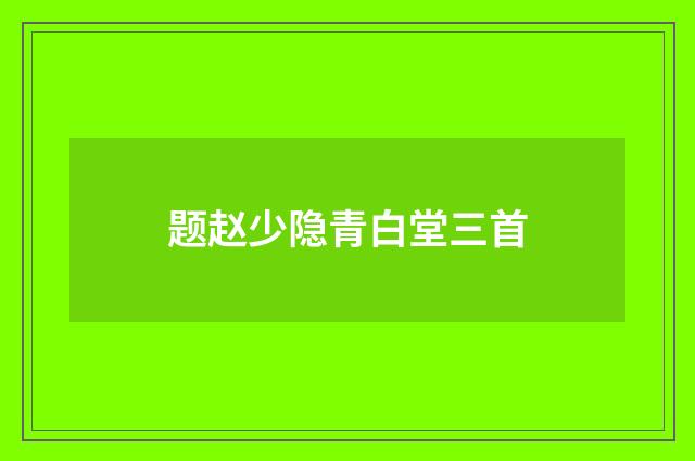 题赵少隐青白堂三首