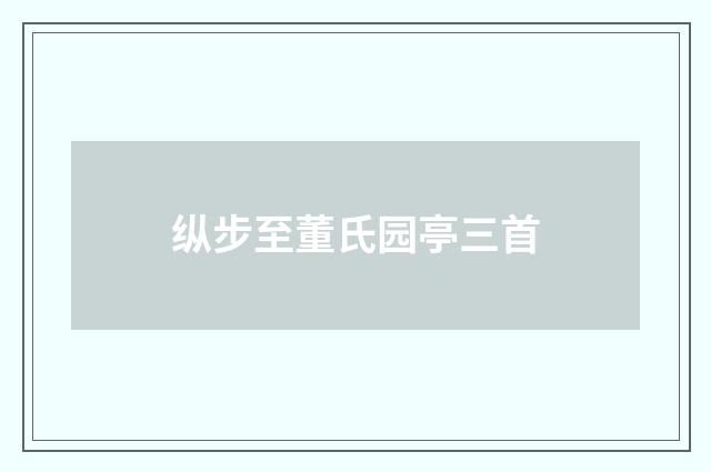 纵步至董氏园亭三首