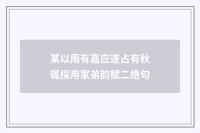 某以雨有嘉应遂占有秋辄採用家弟韵赋二绝句