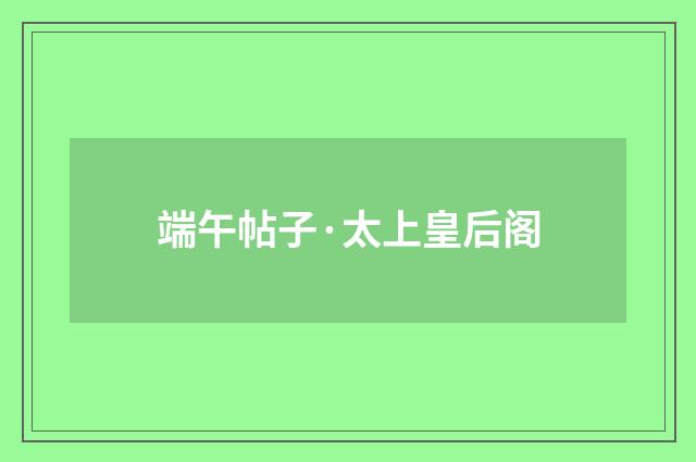 端午帖子·太上皇后阁