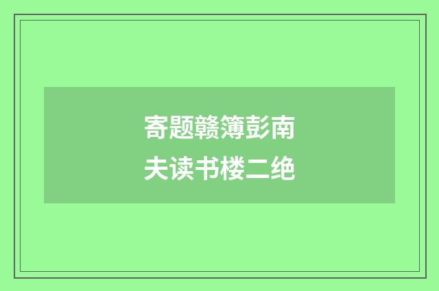 寄题赣簿彭南夫读书楼二绝