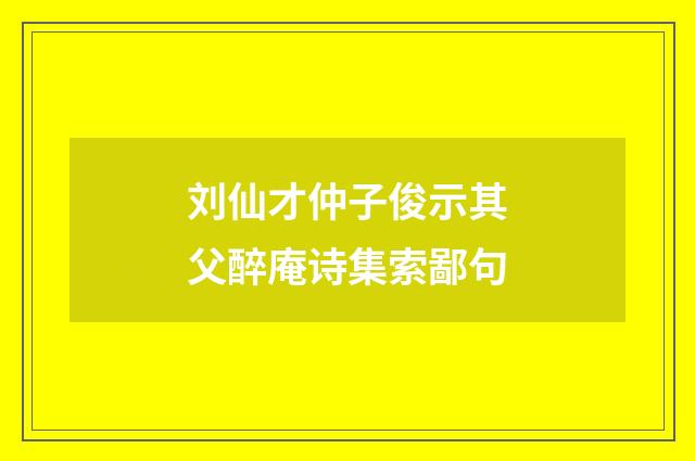 刘仙才仲子俊示其父醉庵诗集索鄙句