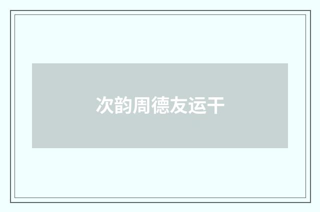 次韵周德友运干